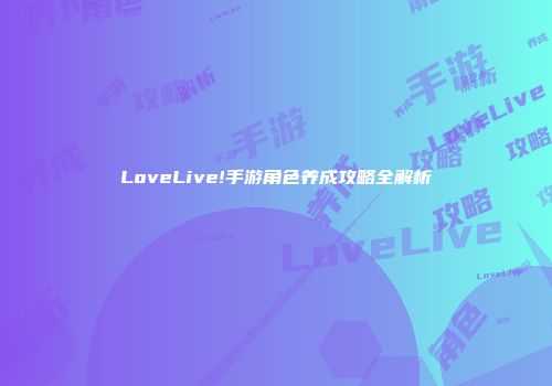 LoveLive!手游角色养成攻略全解析