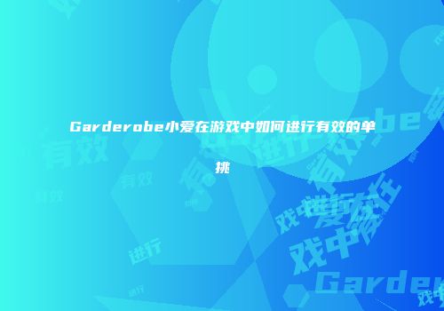 Garderobe小爱在游戏中如何进行有效的单挑