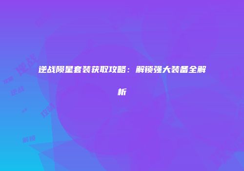 逆战陨星套装获取攻略：解锁强大装备全解析