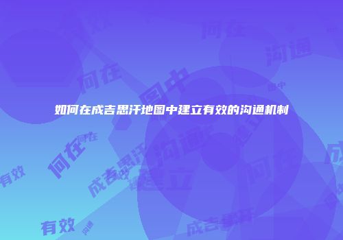 如何在成吉思汗地图中建立有效的沟通机制