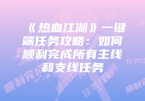 《热血江湖》一键端任务攻略:如何顺利完成所有主线和支线任务