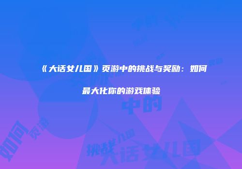 《大话女儿国》页游中的挑战与奖励：如何最大化你的游戏体验