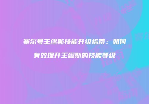 赛尔号王缪斯技能升级指南：如何有效提升王缪斯的技能等级
