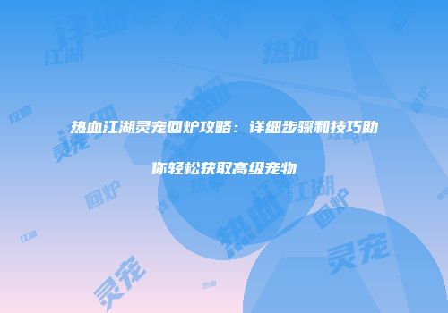 热血江湖灵宠回炉攻略：详细步骤和技巧助你轻松获取高级宠物