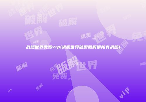 战舰世界免费vip(战舰世界破解版解锁所有战舰)