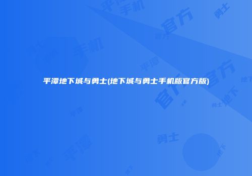 平潭地下城与勇士(地下城与勇士手机版官方版)