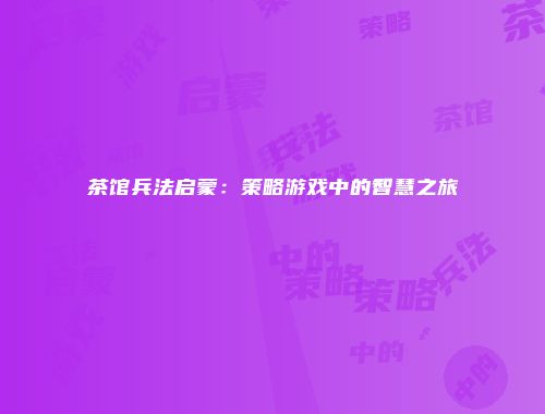 茶馆兵法启蒙：策略游戏中的智慧之旅