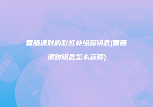 香肠派对的彩虹补给箱钥匙(香肠派对钥匙怎么获得)