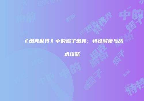 《坦克世界》中的蝎子坦克：特性解析与战术攻略