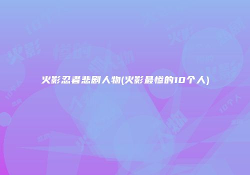 火影忍者悲剧人物(火影最惨的10个人)