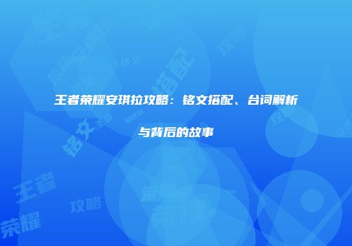 王者荣耀安琪拉攻略：铭文搭配、台词解析与背后的故事