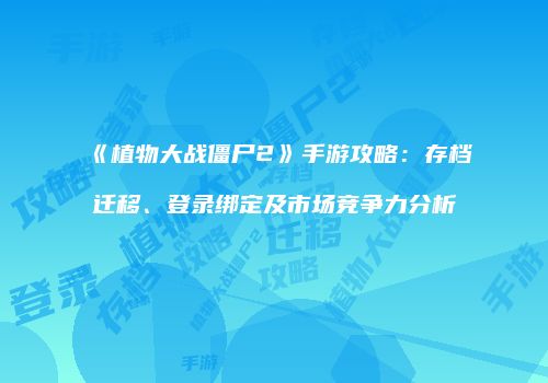 《植物大战僵尸2》手游攻略：存档迁移、登录绑定及市场竞争力分析