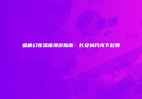 盛唐幻夜深度漫游指南：长安城月光下起舞