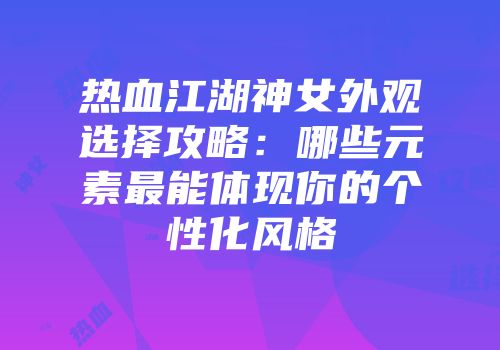 热血江湖神女外观选择攻略：哪些元素最能体现你的个性化风格