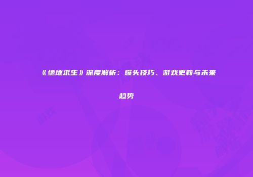 《绝地求生》深度解析：爆头技巧、游戏更新与未来趋势