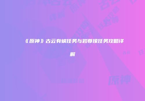 《原神》古云有螭任务与岩尊像任务攻略详解