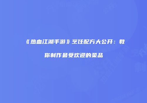 《热血江湖手游》烹饪配方大公开:教你制作最受欢迎的菜品