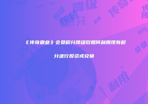 《传奇霸业》会员积分降级后如何利用现有积分进行投资或兑换