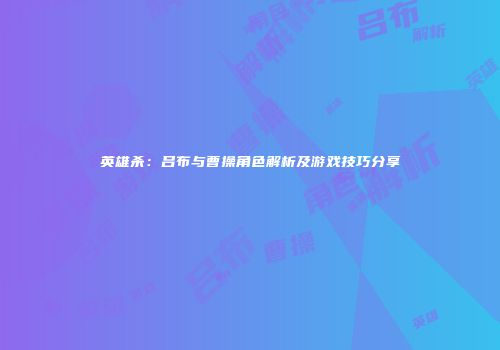 英雄杀：吕布与曹操角色解析及游戏技巧分享