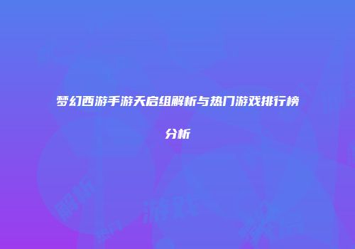 梦幻西游手游天启组解析与热门游戏排行榜分析