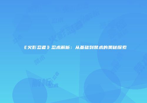 《火影忍者》忍术解析：从基础到禁术的奥秘探索