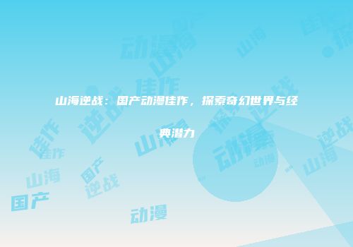 山海逆战：国产动漫佳作，探索奇幻世界与经典潜力