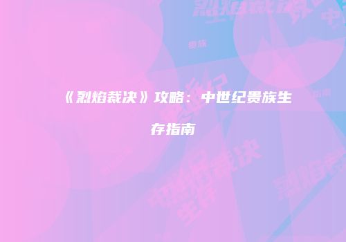 《烈焰裁决》攻略：中世纪贵族生存指南
