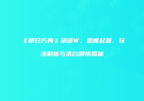 《明日方舟》角色W：恶魔起源、玩法解析与洗白剧情揭秘