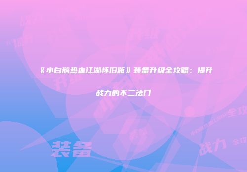 《小白鹅热血江湖怀旧版》装备升级全攻略：提升战力的不二法门