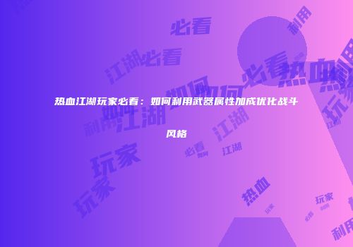 热血江湖玩家必看：如何利用武器属性加成优化战斗风格