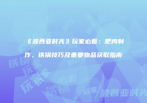 《波西亚时光》玩家必看：肥肉制作、铁锅技巧及重要物品获取指南