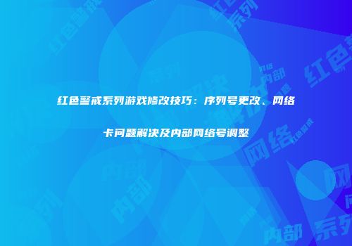 红色警戒系列游戏修改技巧：序列号更改、网络卡问题解决及内部网络号调整