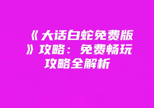 《大话白蛇免费版》攻略：免费畅玩攻略全解析