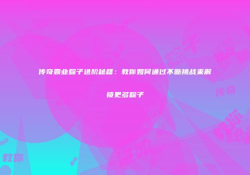 传奇霸业粽子进阶秘籍：教你如何通过不断挑战来解锁更多粽子