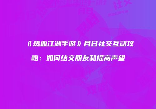 《热血江湖手游》月日社交互动攻略：如何结交朋友和提高声望