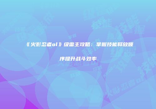 《火影忍者ol》级雷主攻略：掌握技能释放顺序提升战斗效率
