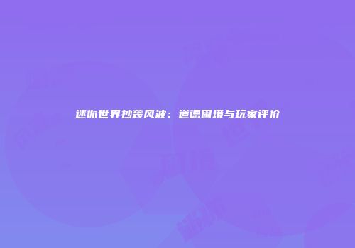 迷你世界抄袭风波：道德困境与玩家评价