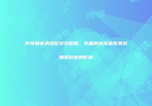 传奇霸业武器配装攻略图：装备的选择是否受到角色职业的影响
