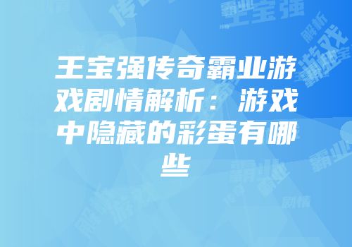 王宝强传奇霸业游戏剧情解析：游戏中隐藏的彩蛋有哪些