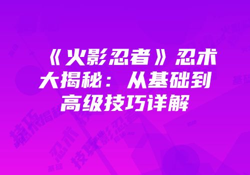 《火影忍者》忍术大揭秘：从基础到高级技巧详解