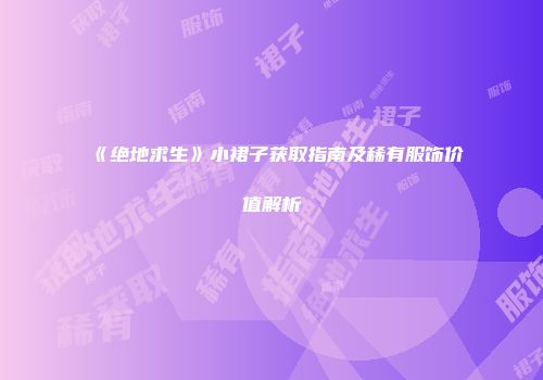 《绝地求生》小裙子获取指南及稀有服饰价值解析