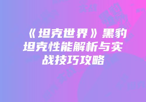 《坦克世界》黑豹坦克性能解析与实战技巧攻略