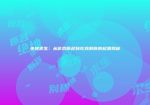 绝地求生：从游戏原名到吃鸡别称的起源揭秘