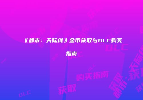 《都市：天际线》金币获取与DLC购买指南