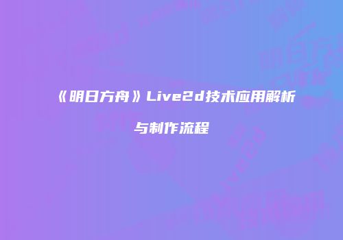 《明日方舟》Live2d技术应用解析与制作流程