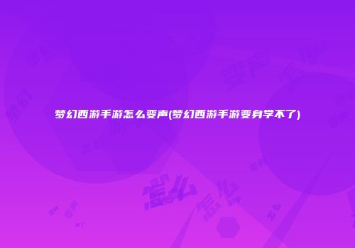 梦幻西游手游怎么变声(梦幻西游手游变身学不了)