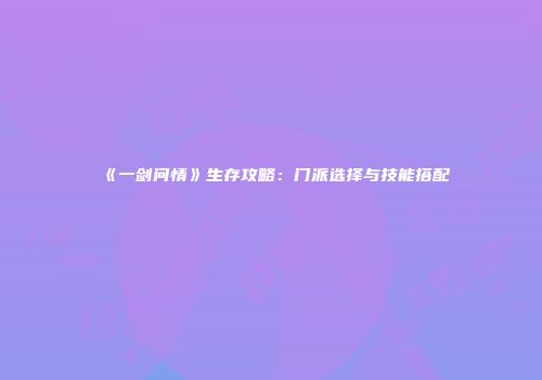 《一剑问情》生存攻略：门派选择与技能搭配