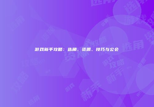 游戏新手攻略：选角、资源、技巧与公会
