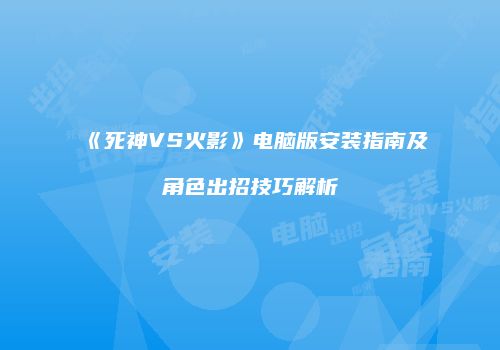 《死神VS火影》电脑版安装指南及角色出招技巧解析