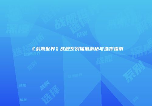 《战舰世界》战舰系别深度解析与选择指南